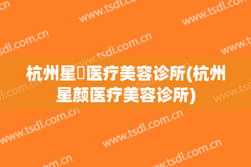 杭州星媞医疗美容诊所(杭州星颜医疗美容诊所)