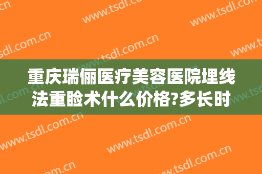 重庆瑞俪医疗美容医院埋线法重睑术什么价格?多长时间恢复?(重庆新瑞俪整形医院)