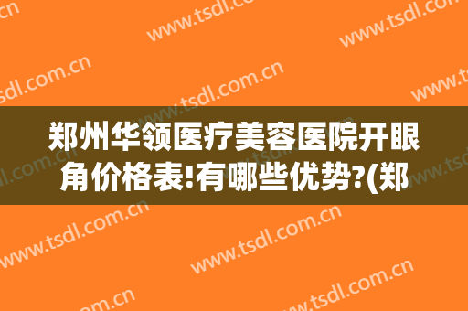 郑州华领医疗美容医院开眼角价格表!有哪些优势?(郑州华领整形医院是正规医院吗)