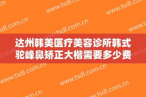 达州韩美医疗美容诊所韩式驼峰鼻矫正大楷需要多少费用?效果怎么样?