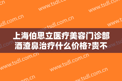 上海伯思立医疗美容门诊部酒渣鼻治疗什么价格?贵不贵?