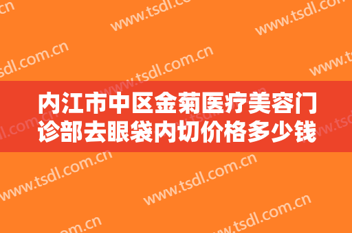 内江市中区金菊医疗美容门诊部去眼袋内切价格多少钱?需要多久恢复?