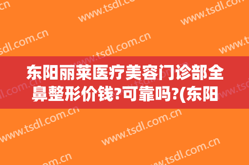 东阳丽莱医疗美容门诊部全鼻整形价钱?可靠吗?(东阳丽莱整形医院电话)
