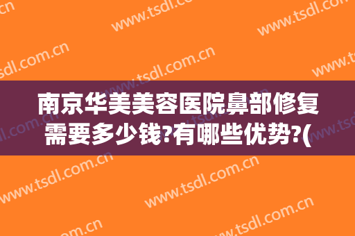 南京华美美容医院鼻部修复需要多少钱?有哪些优势?(华美美容医院做鼻子多少钱)
