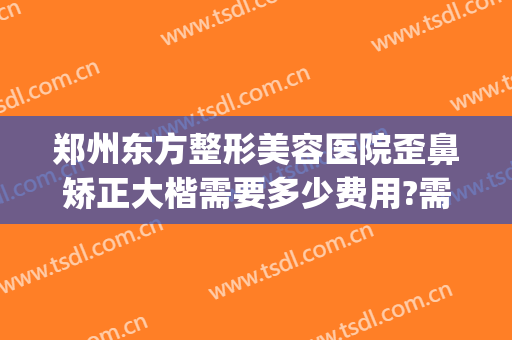 郑州东方整形美容医院歪鼻矫正大楷需要多少费用?需要多久恢复?(郑州东方整形医院医生)