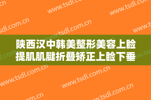 陕西汉中韩美整形美容上睑提肌肌腱折叠矫正上睑下垂一般多少费用?可靠吗?
