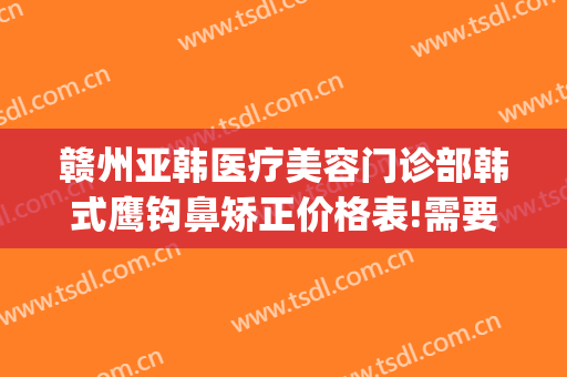 赣州亚韩医疗美容门诊部韩式鹰钩鼻矫正价格表!需要多久恢复?(赣州亚韩医学整形美容医院)