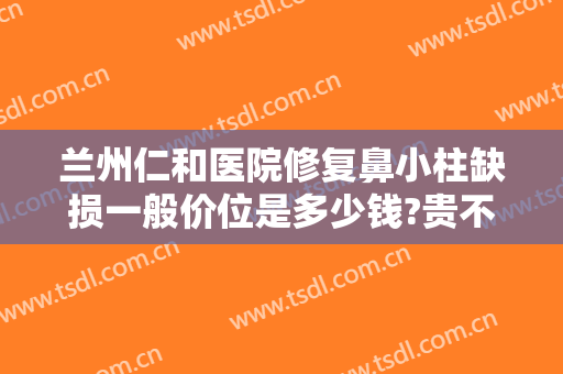 兰州仁和医院修复鼻小柱缺损一般价位是多少钱?贵不贵?