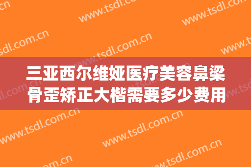 三亚西尔维娅医疗美容鼻梁骨歪矫正大楷需要多少费用?可靠吗?(三甲医院能做歪鼻矫正吗)