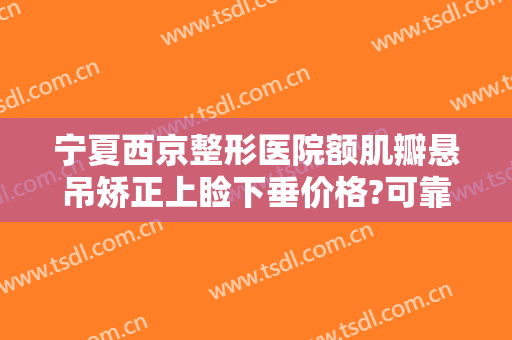 宁夏西京整形医院额肌瓣悬吊矫正上睑下垂价格?可靠吗?