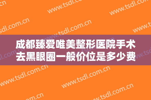 成都臻爱唯美整形医院手术去黑眼圈一般价位是多少费用?需要多久恢复?