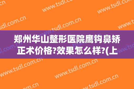 郑州华山整形医院鹰钩鼻矫正术价格?效果怎么样?(上海鹰钩鼻整形多少钱)