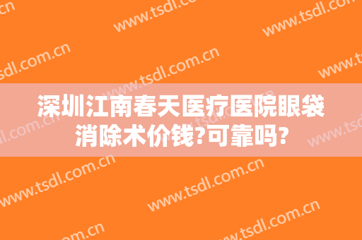深圳江南春天医疗医院眼袋消除术价钱?可靠吗?