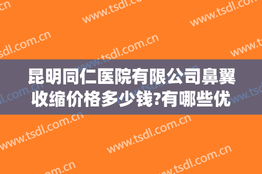 昆明同仁医院有限公司鼻翼收缩价格多少钱?有哪些优势?(缩鼻翼哪家正规医院好)