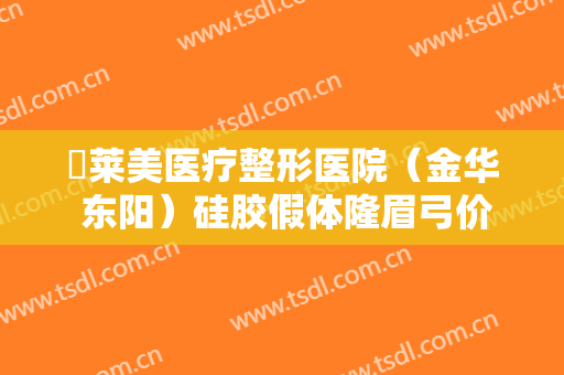 玥莱美医疗整形医院（金华 东阳）硅胶假体隆眉弓价格多少钱?怎么样?