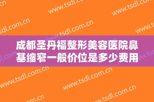 成都圣丹福整形美容医院鼻基缩窄一般价位是多少费用?可靠吗?