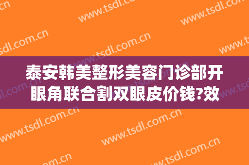 泰安韩美整形美容门诊部开眼角联合割双眼皮价钱?效果怎么样?(泰安市中心医院割双眼皮价格)