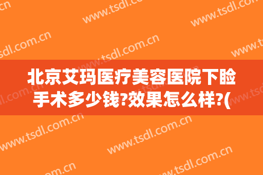 北京艾玛医疗美容医院下睑手术多少钱?效果怎么样?(北京艾玛整形医院地址)