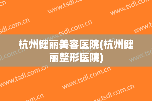 杭州健丽美容医院(杭州健丽整形医院)