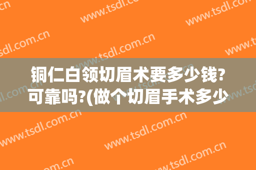 铜仁白领切眉术要多少钱?可靠吗?(做个切眉手术多少钱)