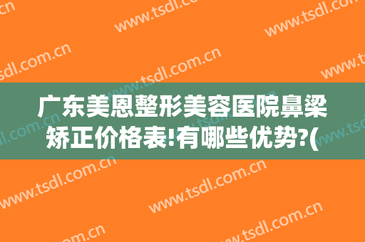 广东美恩整形美容医院鼻梁矫正价格表!有哪些优势?(广东美恩整形美容医院怎么样)