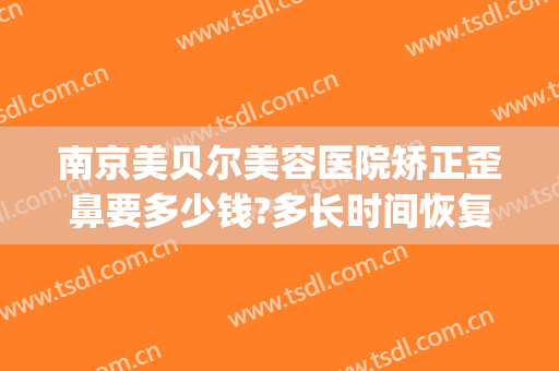 南京美贝尔美容医院矫正歪鼻要多少钱?多长时间恢复?(江苏美贝尔整形医院)