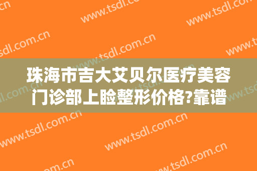 珠海市吉大艾贝尔医疗美容门诊部上睑整形价格?靠谱吗?(美贝尔美容整形中心)