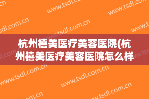 杭州禧美医疗美容医院(杭州禧美医疗美容医院怎么样)