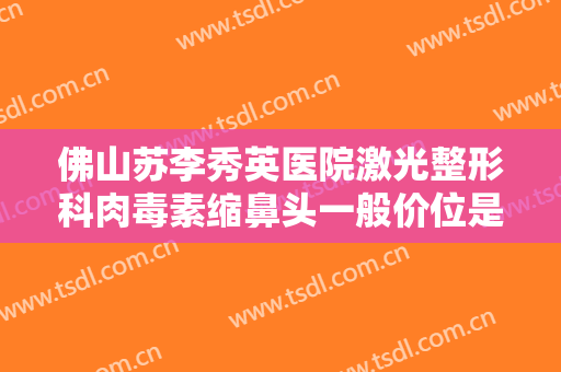 佛山苏李秀英医院激光整形科肉毒素缩鼻头一般价位是多少费用?怎么样?