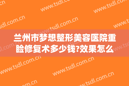 兰州市梦想整形美容医院重睑修复术多少钱?效果怎么样?(兰州梦想整形医院电话号码)