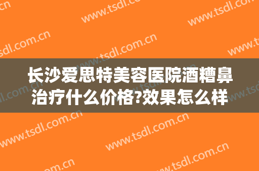 长沙爱思特美容医院酒糟鼻治疗什么价格?效果怎么样?(苏州酒糟鼻医院)