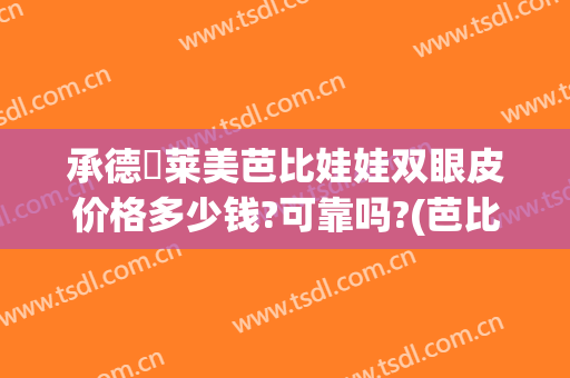 承德玥莱美芭比娃娃双眼皮价格多少钱?可靠吗?(芭比娃娃双眼皮是最好看的吗)
