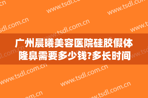 广州晨曦美容医院硅胶假体隆鼻需要多少钱?多长时间恢复?(太阳硅胶假体隆鼻大概多少钱)