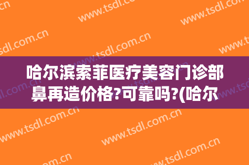 哈尔滨索菲医疗美容门诊部鼻再造价格?可靠吗?(哈尔滨索菲医疗整形电话)
