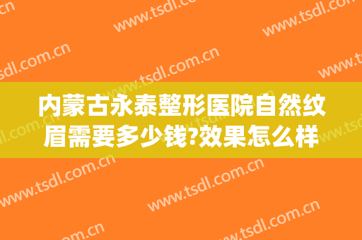 内蒙古永泰整形医院自然纹眉需要多少钱?效果怎么样?(永久纹眉多少钱一次)