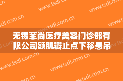 无锡菲尚医疗美容门诊部有限公司额肌瓣止点下移悬吊术要多少钱?多长时间恢复?