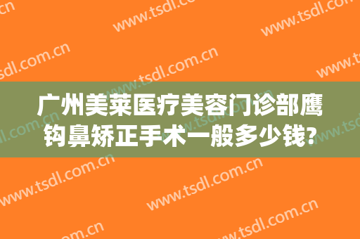 广州美莱医疗美容门诊部鹰钩鼻矫正手术一般多少钱?贵不贵?(鹰钩鼻矫正手术安全吗)