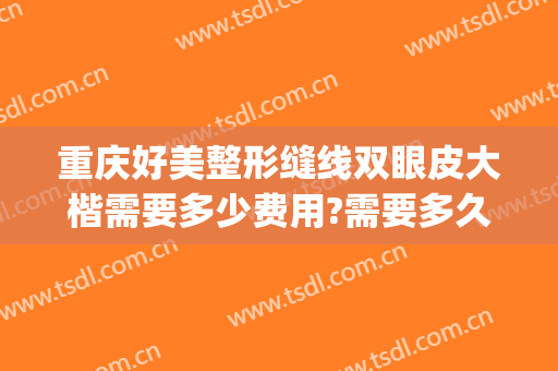 重庆好美整形缝线双眼皮大楷需要多少费用?需要多久恢复?(重庆双眼皮整形修复多少钱)
