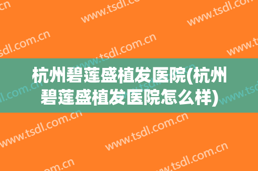 杭州碧莲盛植发医院(杭州碧莲盛植发医院怎么样)