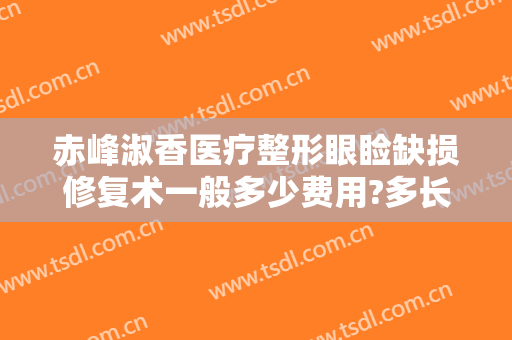 赤峰淑香医疗整形眼睑缺损修复术一般多少费用?多长时间恢复?