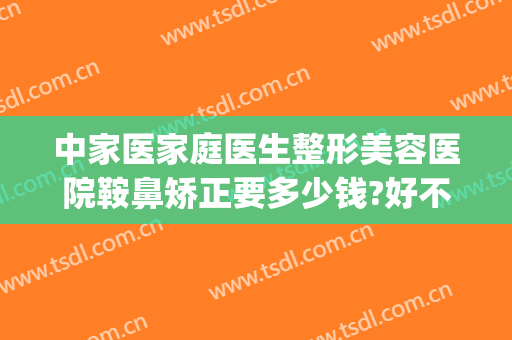 中家医家庭医生整形美容医院鞍鼻矫正要多少钱?好不好?(医美整鼻子多少钱)