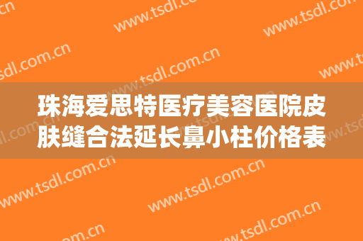 珠海爱思特医疗美容医院皮肤缝合法延长鼻小柱价格表!靠谱吗?(珠海爱思特整形医院)
