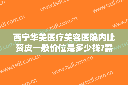 西宁华美医疗美容医院内眦赘皮一般价位是多少钱?需要多久恢复?