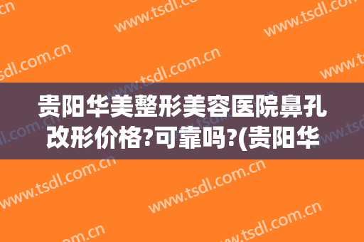 贵阳华美整形美容医院鼻孔改形价格?可靠吗?(贵阳华美做鼻子怎么样)