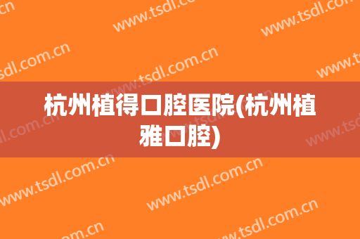 杭州植得口腔医院(杭州植雅口腔)