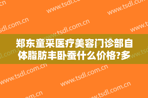 郑东童采医疗美容门诊部自体脂肪丰卧蚕什么价格?多长时间恢复?