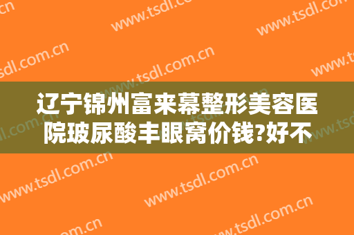 辽宁锦州富来幕整形美容医院玻尿酸丰眼窝价钱?好不好?