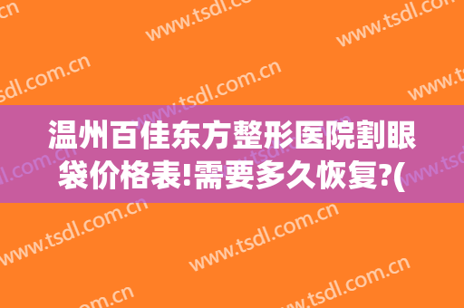 温州百佳东方整形医院割眼袋价格表!需要多久恢复?(温州百佳东方整形美容医院怎么样)