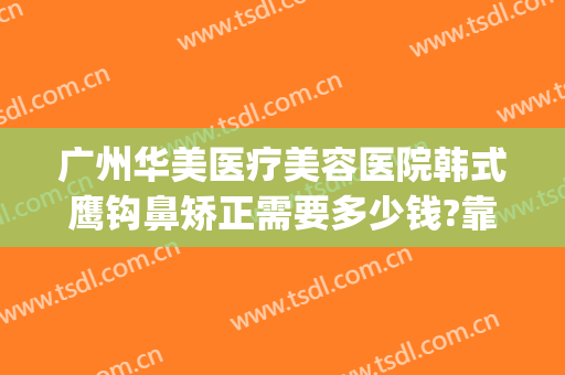 广州华美医疗美容医院韩式鹰钩鼻矫正需要多少钱?靠谱吗?(凤凰医美整形医院)
