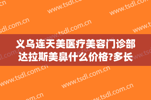 义乌连天美医疗美容门诊部达拉斯美鼻什么价格?多长时间恢复?(义乌连天美医疗美容好不好)